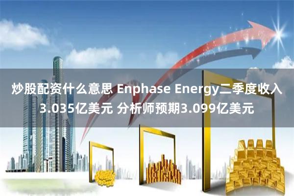 炒股配资什么意思 Enphase Energy二季度收入3.035亿美元 分析师预期3.099亿美元