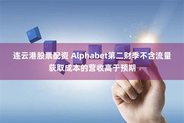 连云港股票配资 Alphabet第二财季不含流量获取成本的营收高于预期