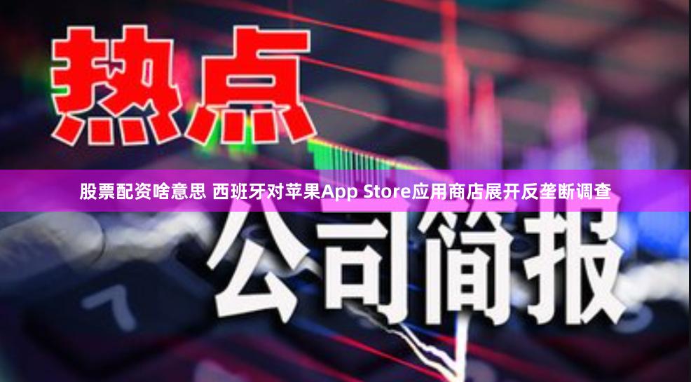 股票配资啥意思 西班牙对苹果App Store应用商店展开反垄断调查