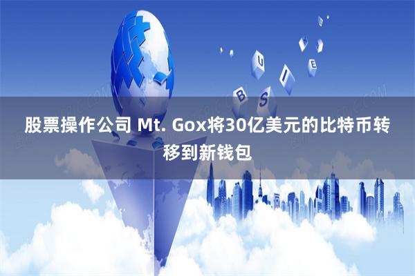 股票操作公司 Mt. Gox将30亿美元的比特币转移到新钱包