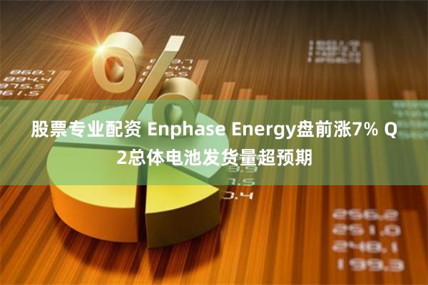 股票专业配资 Enphase Energy盘前涨7% Q2总体电池发货量超预期