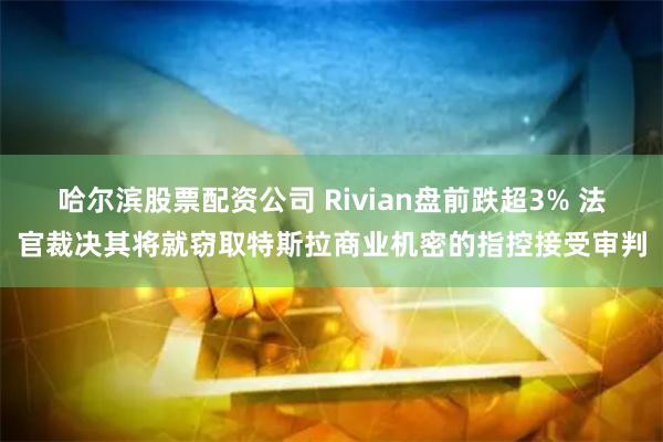 哈尔滨股票配资公司 Rivian盘前跌超3% 法官裁决其将就窃取特斯拉商业机密的指控接受审判