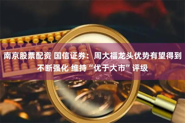 南京股票配资 国信证券：周大福龙头优势有望得到不断强化 维持“优于大市”评级