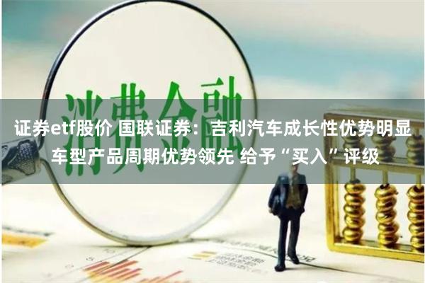 证券etf股价 国联证券：吉利汽车成长性优势明显 车型产品周期优势领先 给予“买入”评级