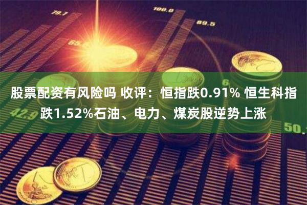 股票配资有风险吗 收评：恒指跌0.91% 恒生科指跌1.52%石油、电力、煤炭股逆势上涨