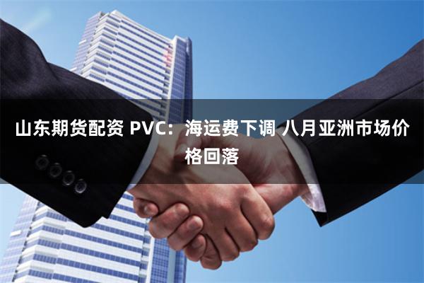 山东期货配资 PVC：海运费下调 八月亚洲市场价格回落