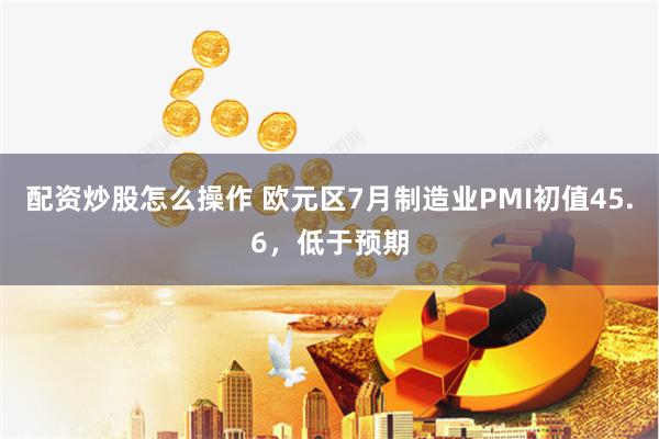 配资炒股怎么操作 欧元区7月制造业PMI初值45.6，低于预期