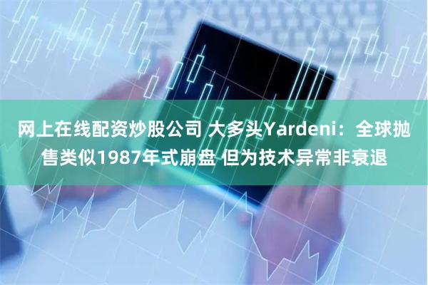 网上在线配资炒股公司 大多头Yardeni：全球抛售类似1987年式崩盘 但为技术异常非衰退