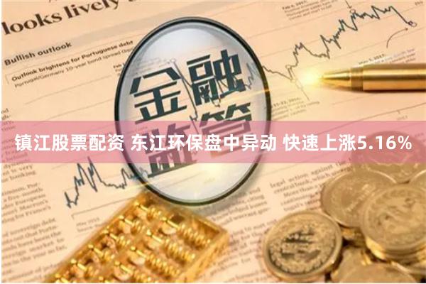 镇江股票配资 东江环保盘中异动 快速上涨5.16%