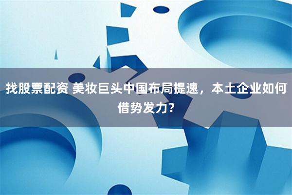 找股票配资 美妆巨头中国布局提速，本土企业如何借势发力？