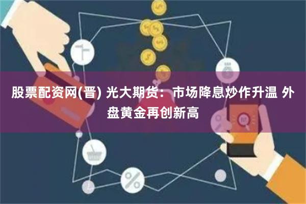 股票配资网(晋) 光大期货：市场降息炒作升温 外盘黄金再创新高