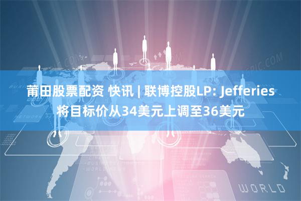 莆田股票配资 快讯 | 联博控股LP: Jefferies将目标价从34美元上调至36美元