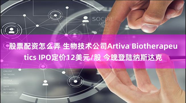 股票配资怎么弄 生物技术公司Artiva Biotherapeutics IPO定价12美元/股 今晚登陆纳斯达克