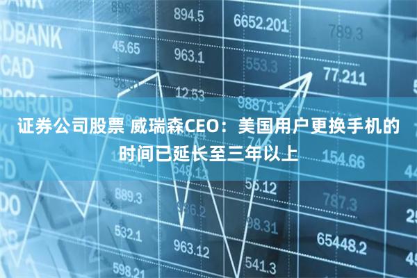 证券公司股票 威瑞森CEO：美国用户更换手机的时间已延长至三年以上