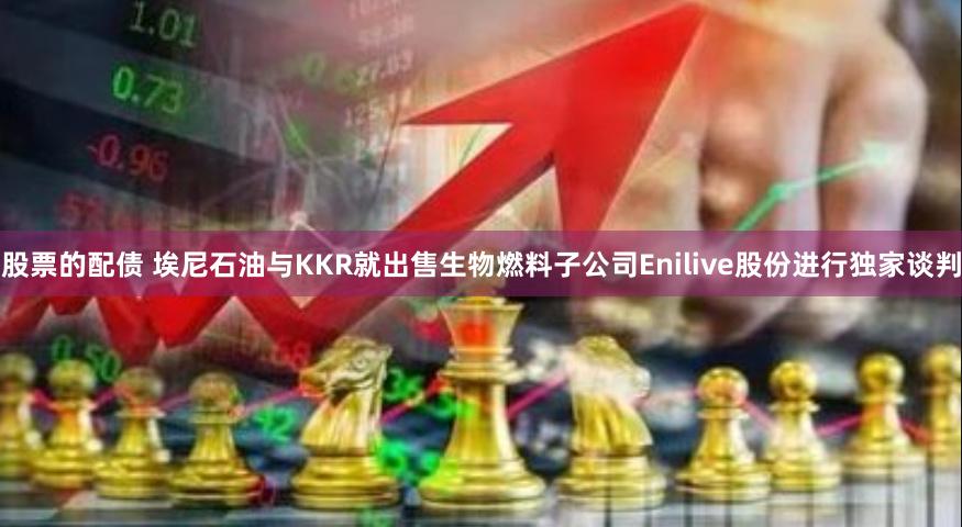 股票的配债 埃尼石油与KKR就出售生物燃料子公司Enilive股份进行独家谈判