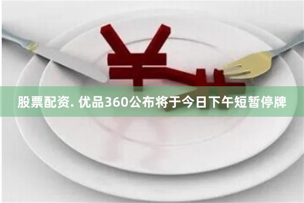 股票配资. 优品360公布将于今日下午短暂停牌