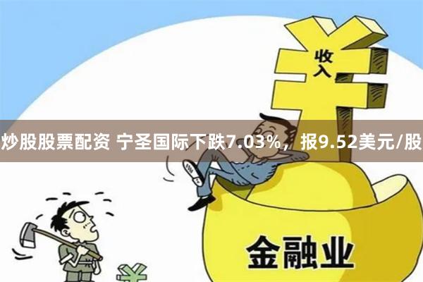 炒股股票配资 宁圣国际下跌7.03%，报9.52美元/股