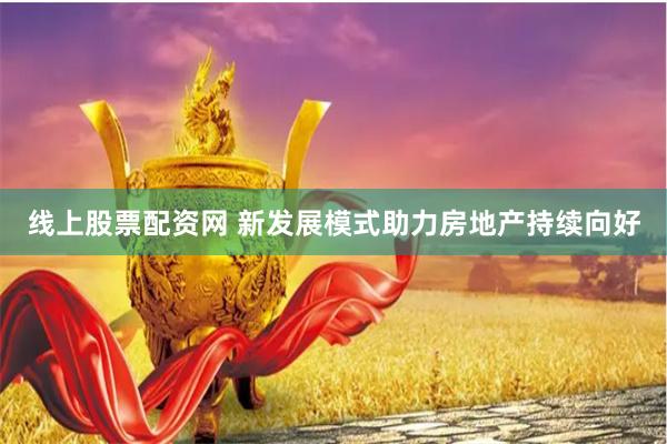 线上股票配资网 新发展模式助力房地产持续向好