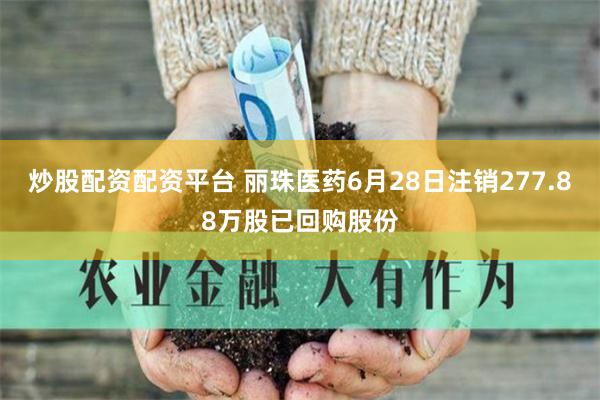 炒股配资配资平台 丽珠医药6月28日注销277.88万股已回购股份