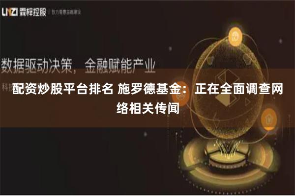 配资炒股平台排名 施罗德基金：正在全面调查网络相关传闻