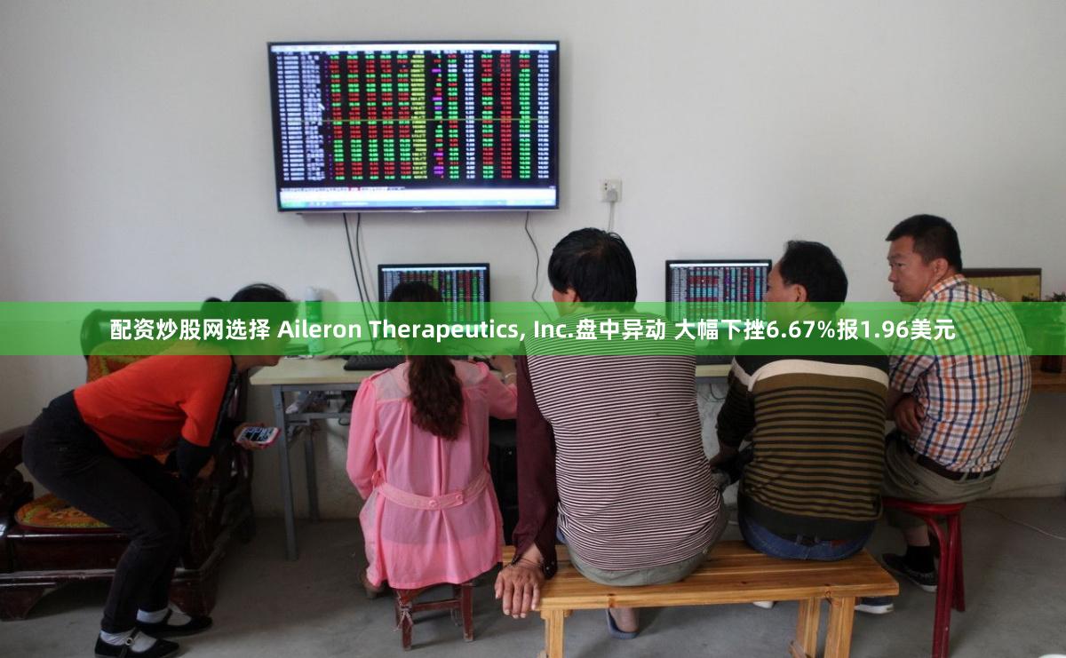 配资炒股网选择 Aileron Therapeutics, Inc.盘中异动 大幅下挫6.67%报1.96美元