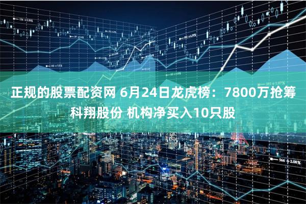 正规的股票配资网 6月24日龙虎榜：7800万抢筹科翔股份 机构净买入10只股