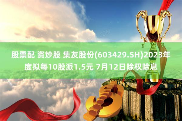 股票配 资炒股 集友股份(603429.SH)2023年度拟每10股派1.5元 7月12日除权除息