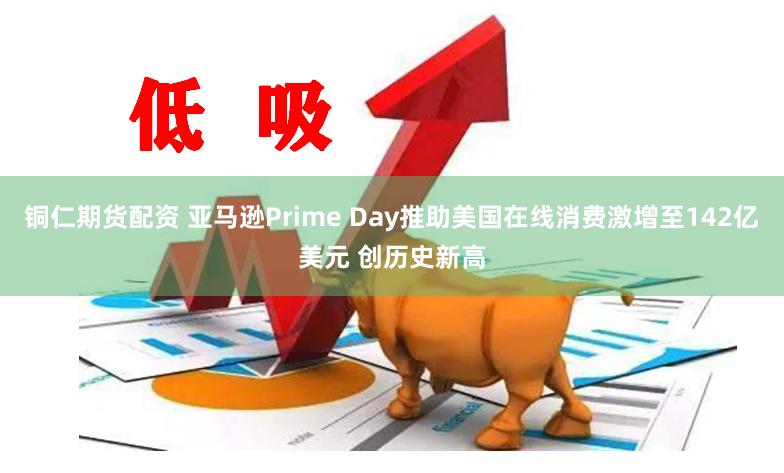 铜仁期货配资 亚马逊Prime Day推助美国在线消费激增至142亿美元 创历史新高