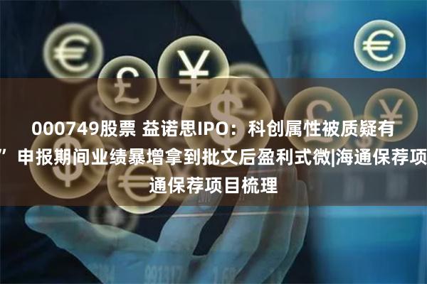 000749股票 益诺思IPO：科创属性被质疑有“水分” 申报期间业绩暴增拿到批文后盈利式微|海通保荐项目梳理