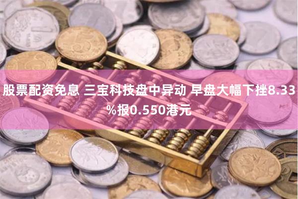 股票配资免息 三宝科技盘中异动 早盘大幅下挫8.33%报0.550港元