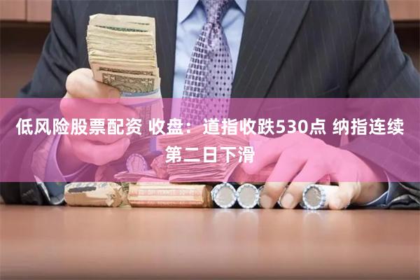 低风险股票配资 收盘：道指收跌530点 纳指连续第二日下滑