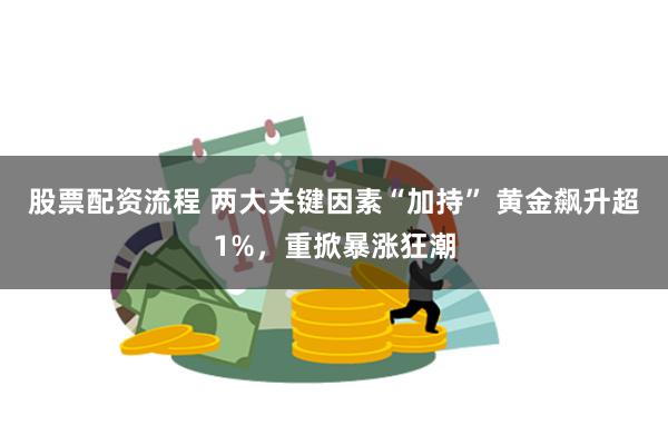 股票配资流程 两大关键因素“加持” 黄金飙升超1%，重掀暴涨狂潮