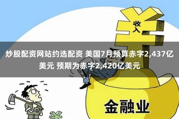 炒股配资网站约选配资 美国7月预算赤字2,437亿美元 预期为赤字2,420亿美元