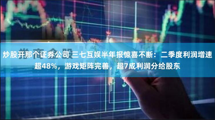 炒股开那个证券公司 三七互娱半年报惊喜不断：二季度利润增速超48%，游戏矩阵完善，超7成利润分给股东