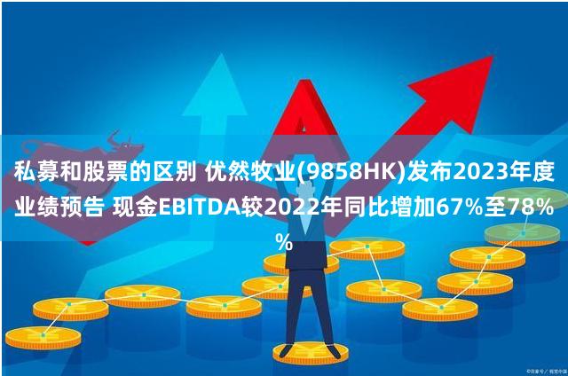 私募和股票的区别 优然牧业(9858HK)发布2023年度业绩预告 现金EBITDA较2022年同比增加67%至78%