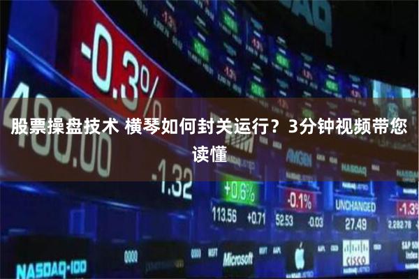 股票操盘技术 横琴如何封关运行？3分钟视频带您读懂