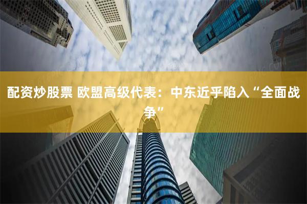 配资炒股票 欧盟高级代表：中东近乎陷入“全面战争”