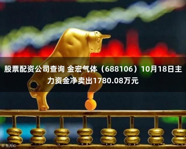 股票配资公司查询 金宏气体（688106）10月18日主力资金净卖出1780.08万元