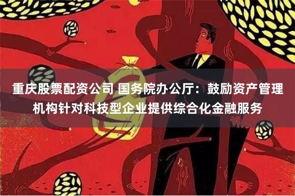 重庆股票配资公司 国务院办公厅：鼓励资产管理机构针对科技型企业提供综合化金融服务