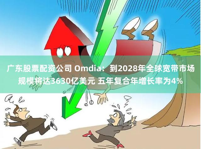 广东股票配资公司 Omdia：到2028年全球宽带市场规模将达3630亿美元 五年复合年增长率为4%