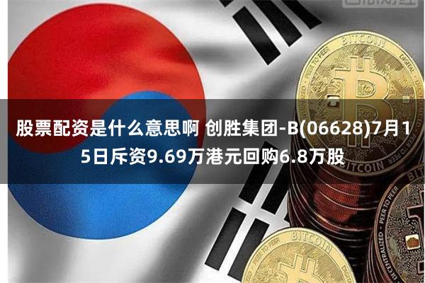 股票配资是什么意思啊 创胜集团-B(06628)7月15日斥资9.69万港元回购6.8万股