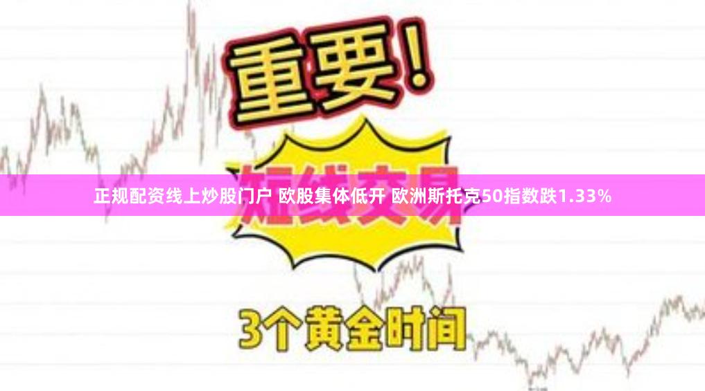 正规配资线上炒股门户 欧股集体低开 欧洲斯托克50指数跌1.33%