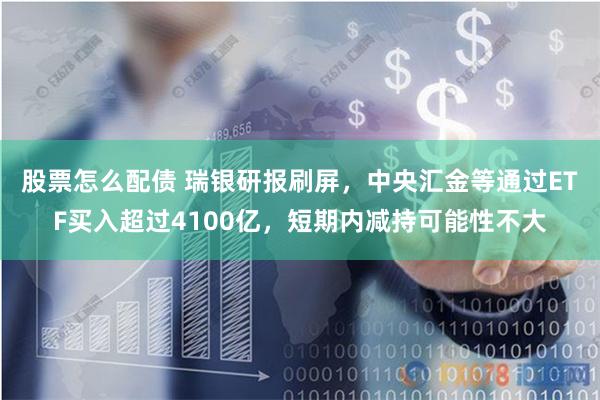 股票怎么配债 瑞银研报刷屏，中央汇金等通过ETF买入超过4100亿，短期内减持可能性不大