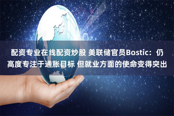 配资专业在线配资炒股 美联储官员Bostic：仍高度专注于通胀目标 但就业方面的使命变得突出