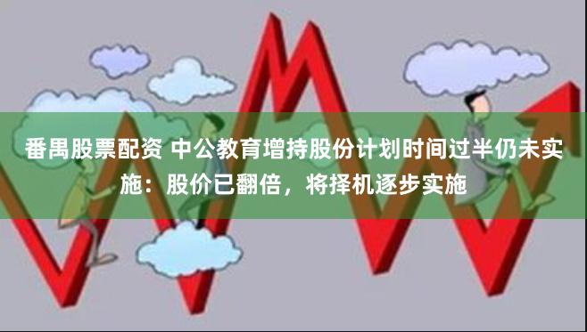 番禺股票配资 中公教育增持股份计划时间过半仍未实施：股价已翻倍，将择机逐步实施