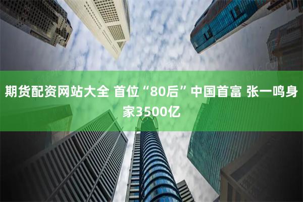 期货配资网站大全 首位“80后”中国首富 张一鸣身家3500亿