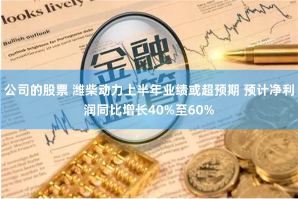 公司的股票 潍柴动力上半年业绩或超预期 预计净利润同比增长40%至60%