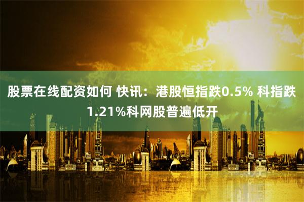 股票在线配资如何 快讯：港股恒指跌0.5% 科指跌1.21%科网股普遍低开