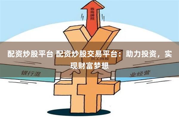 配资炒股平台 配资炒股交易平台：助力投资，实现财富梦想