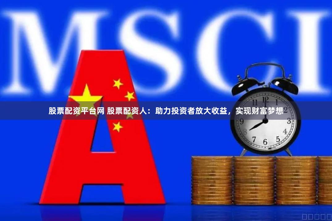 股票配资平台网 股票配资人：助力投资者放大收益，实现财富梦想